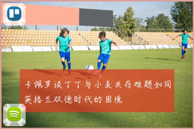 卡佩罗谈丁丁与小麦共存难题如同英格兰双德时代的困境