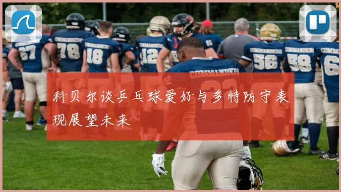 科贝尔谈乒乓球爱好与多特防守表现展望未来