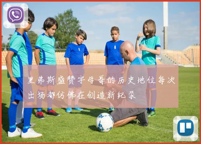 里弗斯盛赞字母哥的历史地位每次出场都仿佛在创造新纪录