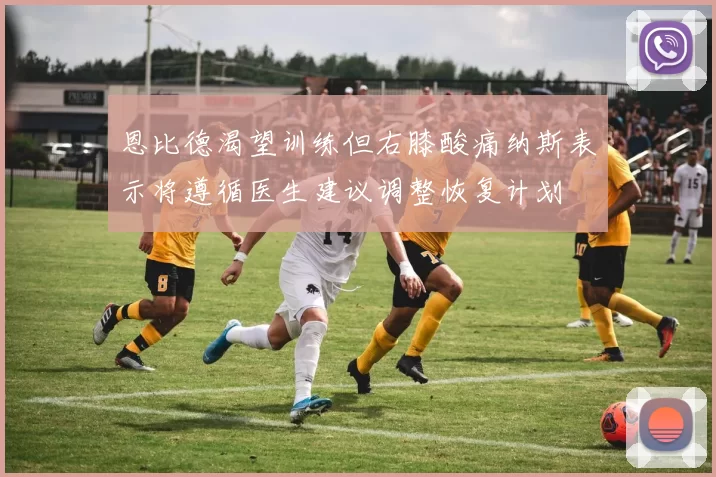 恩比德渴望训练但右膝酸痛纳斯表示将遵循医生建议调整恢复计划