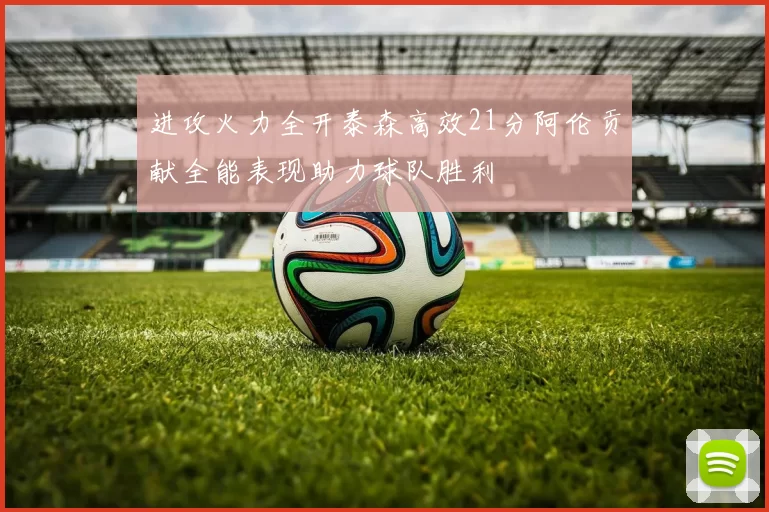 进攻火力全开泰森高效21分阿伦贡献全能表现助力球队胜利