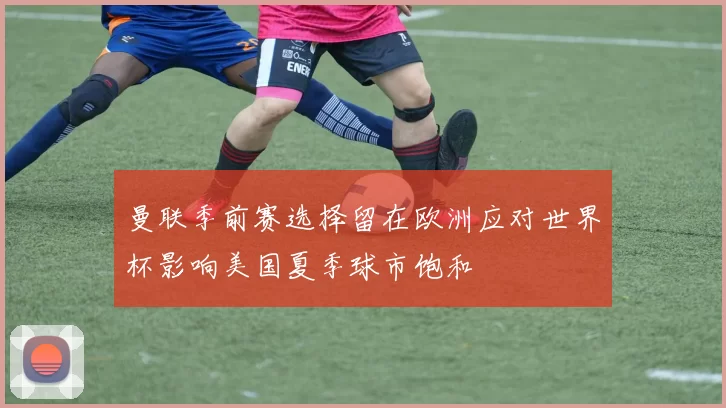 曼联季前赛选择留在欧洲应对世界杯影响美国夏季球市饱和