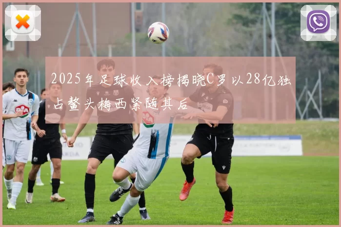 2025年足球收入榜揭晓C罗以28亿独占鳌头梅西紧随其后