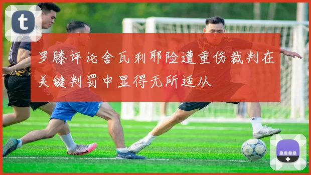 罗滕评论舍瓦利耶险遭重伤裁判在关键判罚中显得无所适从