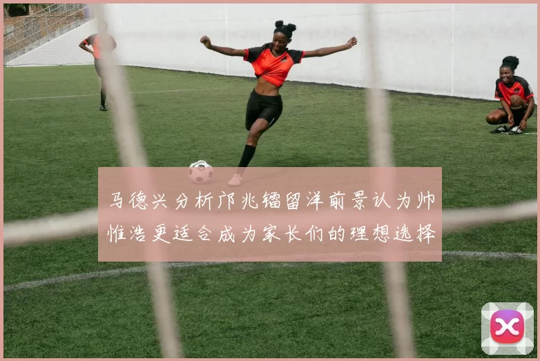 马德兴分析邝兆镭留洋前景认为帅惟浩更适合成为家长们的理想选择