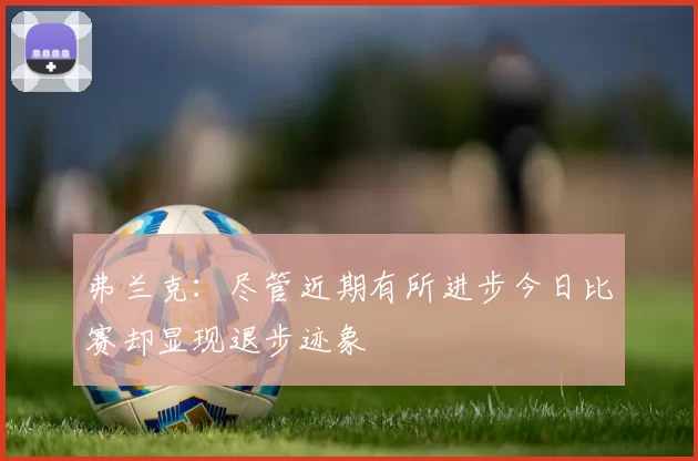 弗兰克：尽管近期有所进步今日比赛却显现退步迹象