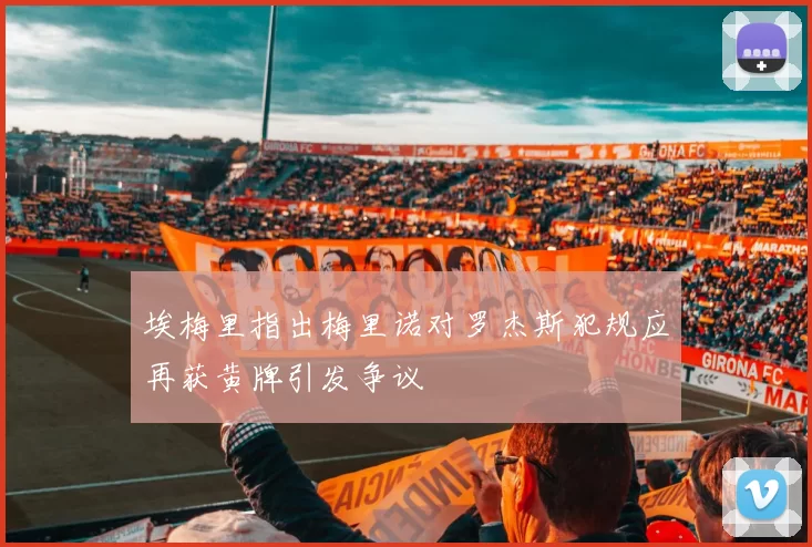 埃梅里指出梅里诺对罗杰斯犯规应再获黄牌引发争议