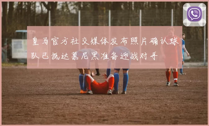 皇马官方社交媒体发布照片确认球队已抵达慕尼黑准备迎战对手