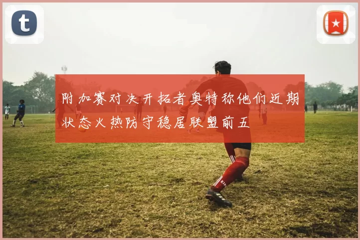 附加赛对决开拓者奥特称他们近期状态火热防守稳居联盟前五