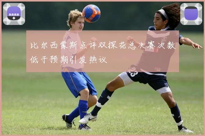 比尔西蒙斯点评双探花总决赛次数低于预期引发热议