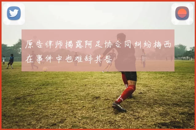 原告律师揭露阿足协合同纠纷梅西在事件中也难辞其咎