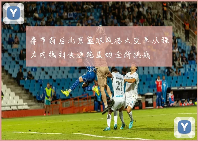 春节前后北京篮球风格大变革从强力内线到快速跑轰的全新挑战