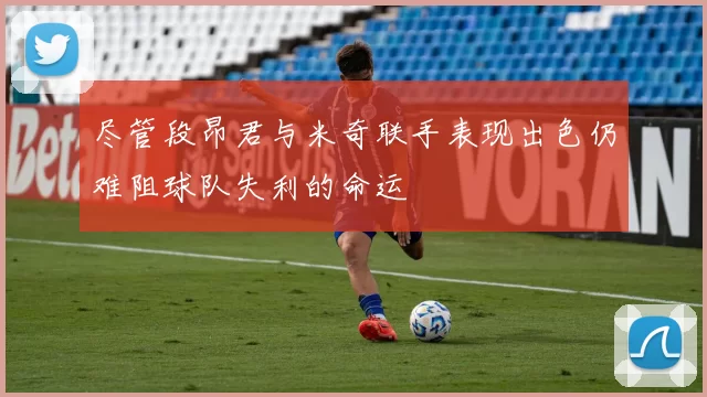尽管段昂君与米奇联手表现出色仍难阻球队失利的命运