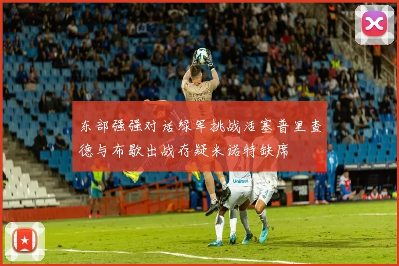 东部强强对话绿军挑战活塞普里查德与布歇出战存疑米诺特缺席