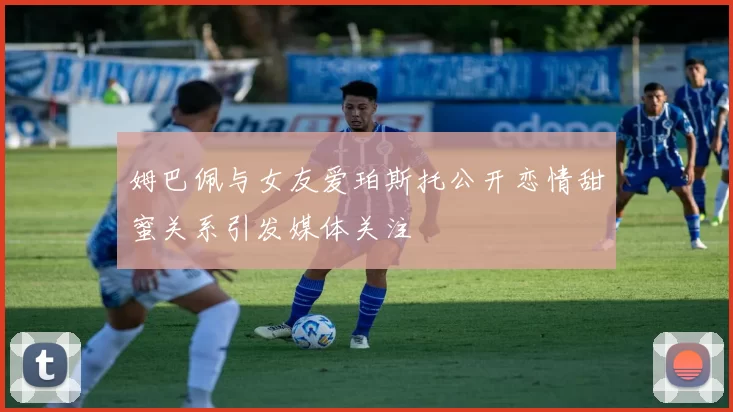 姆巴佩与女友爱珀斯托公开恋情甜蜜关系引发媒体关注