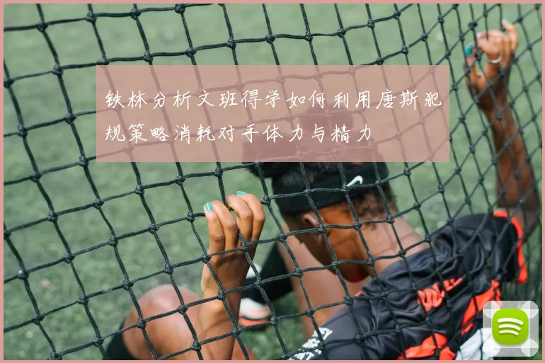 铁林分析文班得学如何利用唐斯犯规策略消耗对手体力与精力