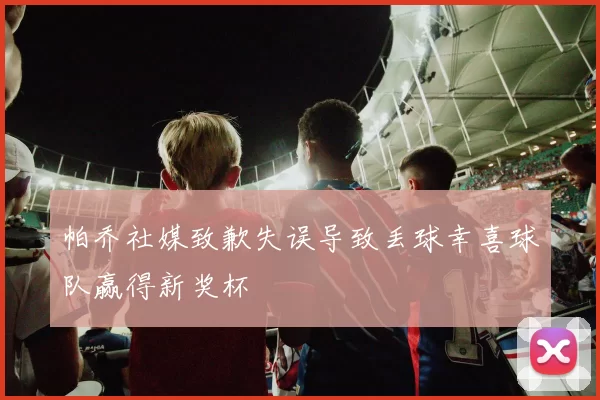 帕乔社媒致歉失误导致丢球幸喜球队赢得新奖杯
