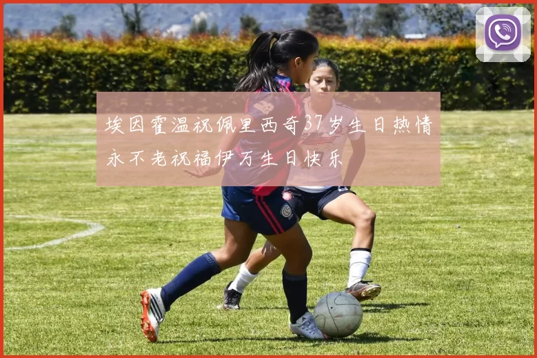 埃因霍温祝佩里西奇37岁生日热情永不老祝福伊万生日快乐