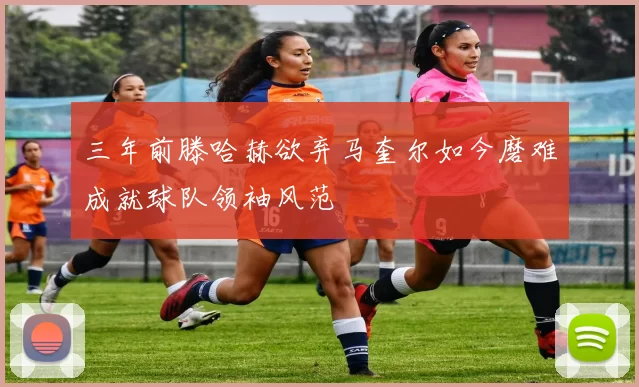 三年前滕哈赫欲弃马奎尔如今磨难成就球队领袖风范