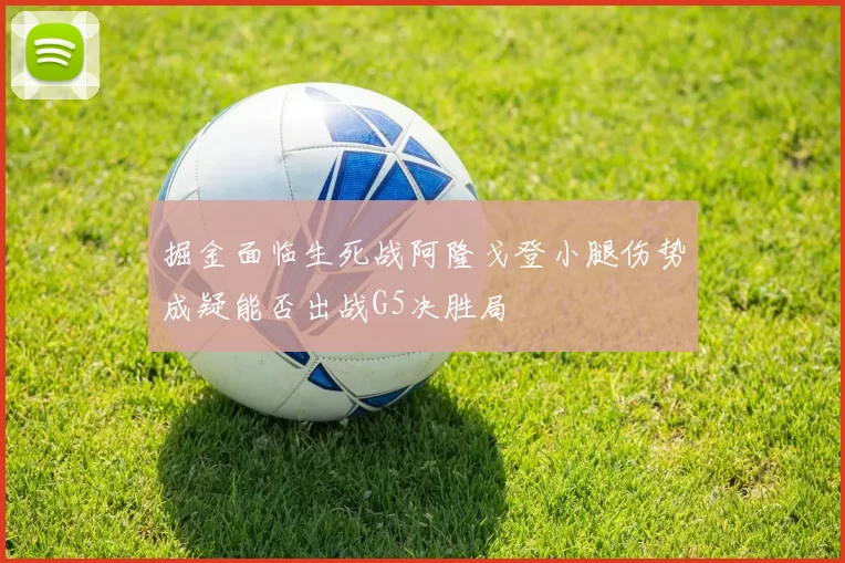 掘金面临生死战阿隆戈登小腿伤势成疑能否出战G5决胜局