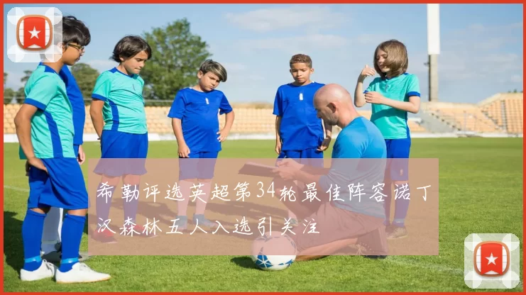 希勒评选英超第34轮最佳阵容诺丁汉森林五人入选引关注