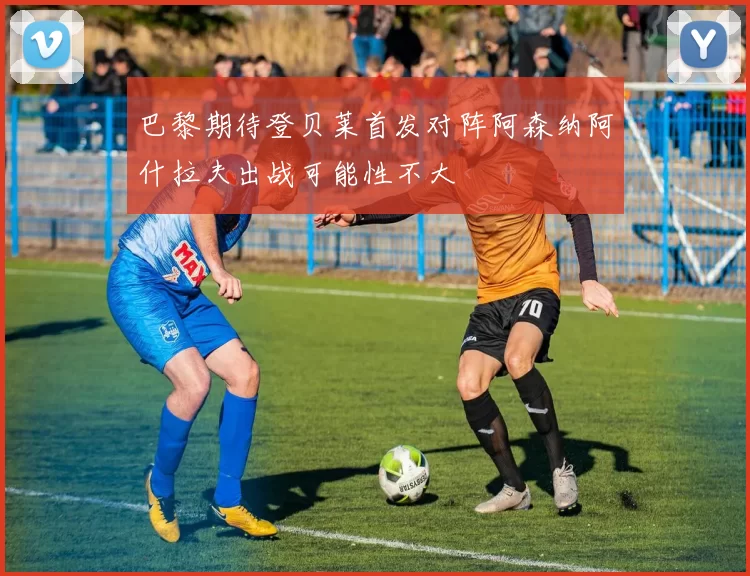 巴黎期待登贝莱首发对阵阿森纳阿什拉夫出战可能性不大