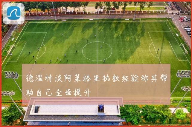 德温特谈阿莱格里执教经验称其帮助自己全面提升