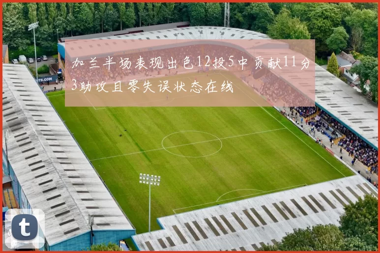 加兰半场表现出色12投5中贡献11分3助攻且零失误状态在线