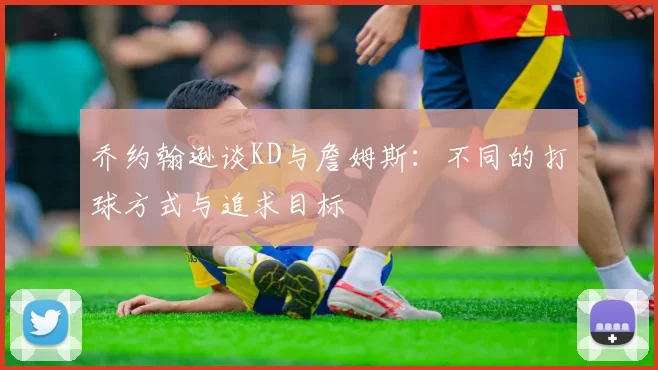 乔约翰逊谈KD与詹姆斯：不同的打球方式与追求目标