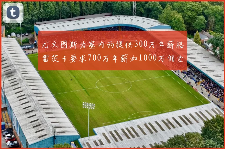 尤文图斯为塞内西提供300万年薪格雷茨卡要求700万年薪加1000万佣金