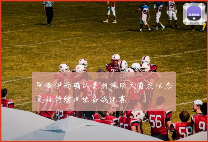 阿洛伊西确认费利佩明天首发状态良好持续训练备战比赛