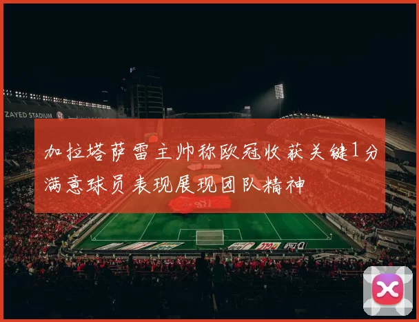 加拉塔萨雷主帅称欧冠收获关键1分满意球员表现展现团队精神