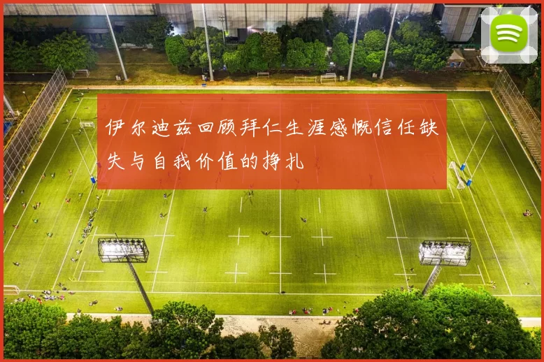 伊尔迪兹回顾拜仁生涯感慨信任缺失与自我价值的挣扎