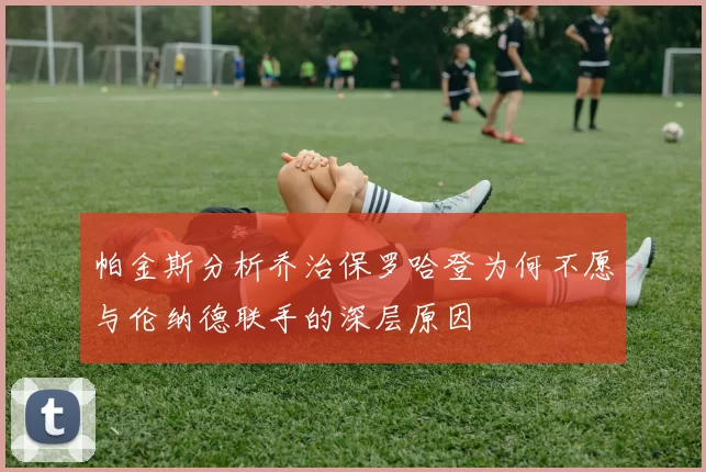 帕金斯分析乔治保罗哈登为何不愿与伦纳德联手的深层原因