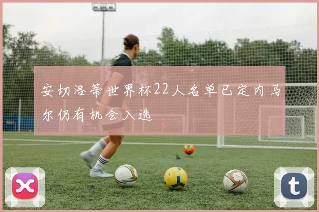 安切洛蒂世界杯22人名单已定内马尔仍有机会入选